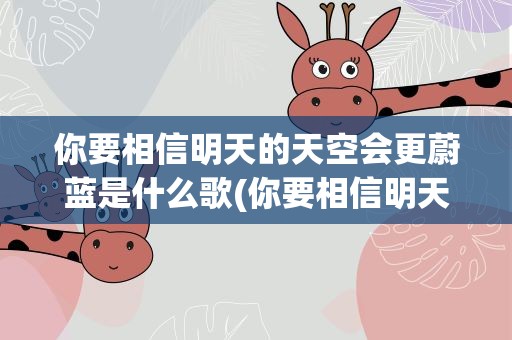 你要相信明天的天空会更蔚蓝是什么歌(你要相信明天的天空会更蔚蓝,是什么歌的歌词)
