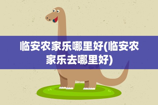 临安农家乐哪里好(临安农家乐去哪里好)