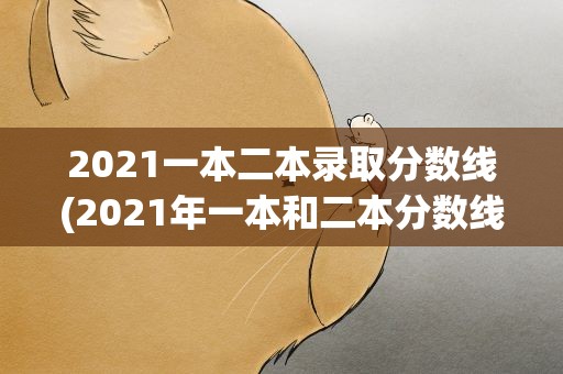 2021一本二本录取分数线(2021年一本和二本分数线)