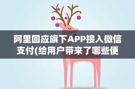 阿里回应旗下APP接入微信支付(给用户带来了哪些便利)