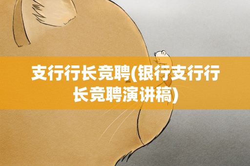 支行行长竞聘(银行支行行长竞聘演讲稿)