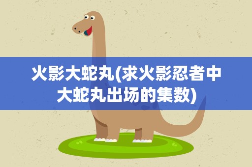 火影大蛇丸(求火影忍者中大蛇丸出场的集数)