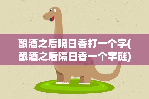 酿酒之后隔日香打一个字(酿酒之后隔日香一个字谜)