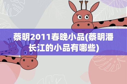 蔡明2011春晚小品(蔡明潘长江的小品有哪些)