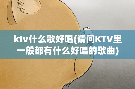 ktv什么歌好唱(请问KTV里一般都有什么好唱的歌曲)