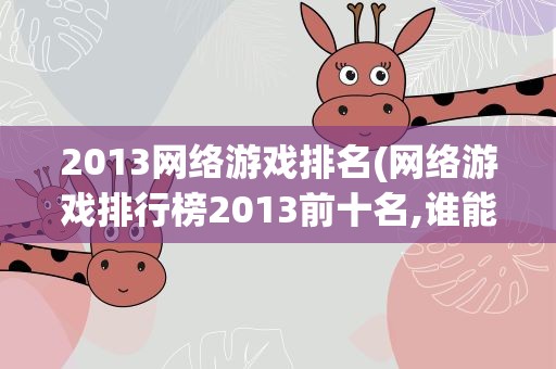 2013网络游戏排名(网络游戏排行榜2013前十名,谁能介绍下呢)