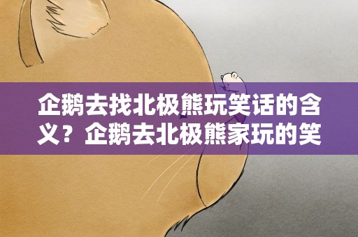 企鹅去找北极熊玩笑话的含义？企鹅去北极熊家玩的笑话故事