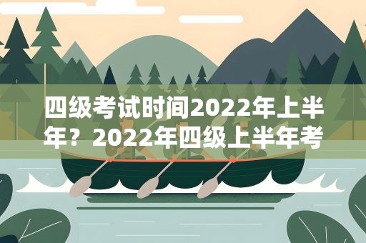 四级考试时间2022年上半年？2022年四级上半年考试时间