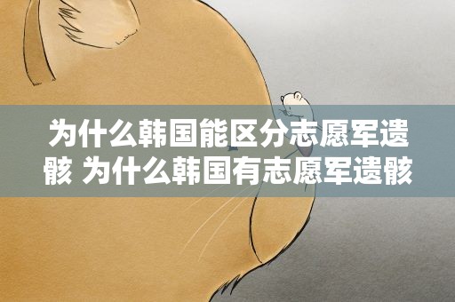 为什么韩国能区分志愿军遗骸 为什么韩国有志愿军遗骸