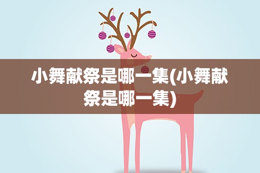 小舞献祭是哪一集(小舞献祭是哪一集)