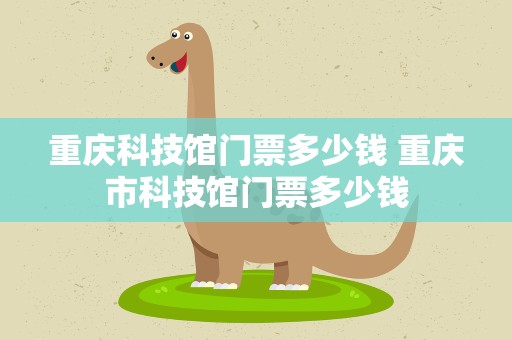 重庆科技馆门票多少钱 重庆市科技馆门票多少钱
