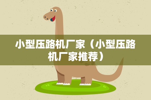 小型压路机厂家（小型压路机厂家推荐）
