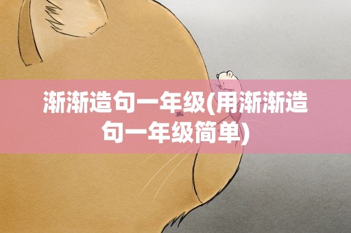 渐渐造句一年级(用渐渐造句一年级简单)