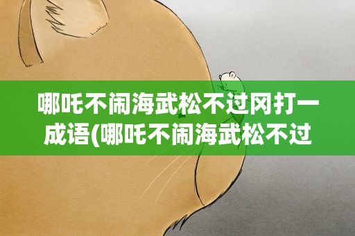 哪吒不闹海武松不过冈打一成语(哪吒不闹海武松不过岗打一成语)
