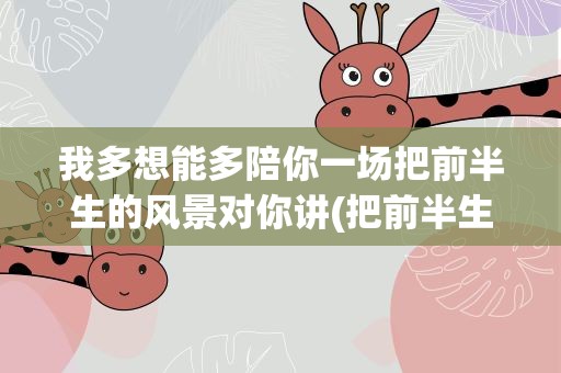 我多想能多陪你一场把前半生的风景对你讲(把前半生的风景对你讲是什么歌)