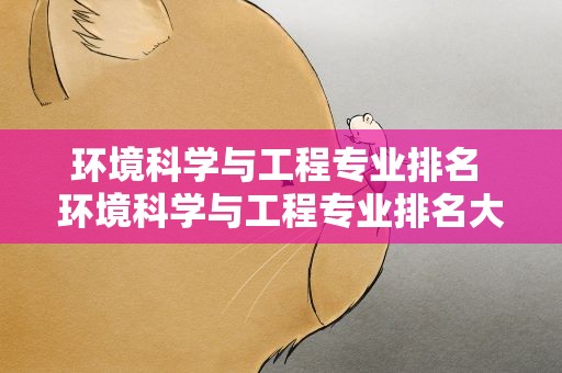 环境科学与工程专业排名 环境科学与工程专业排名大学