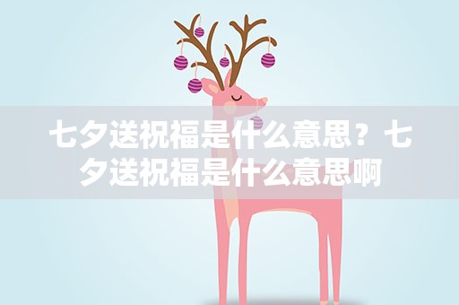 七夕送祝福是什么意思？七夕送祝福是什么意思啊