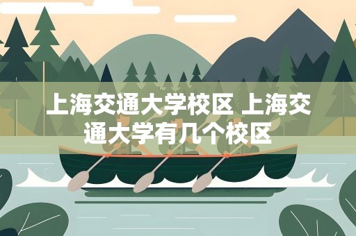 上海交通大学校区 上海交通大学有几个校区