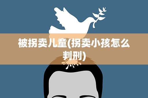 被拐卖儿童(拐卖小孩怎么判刑)
