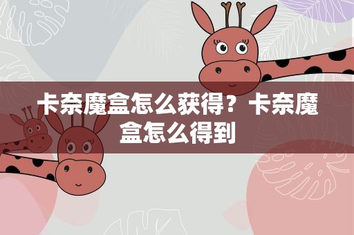 卡奈魔盒怎么获得？卡奈魔盒怎么得到
