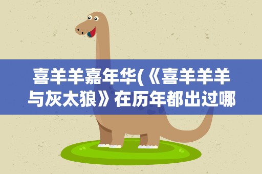 喜羊羊嘉年华(《喜羊羊羊与灰太狼》在历年都出过哪些贺岁电影)