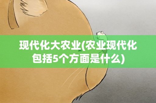 现代化大农业(农业现代化包括5个方面是什么)