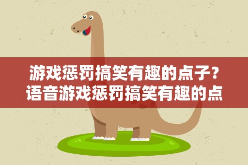 游戏惩罚搞笑有趣的点子？语音游戏惩罚搞笑有趣的点子