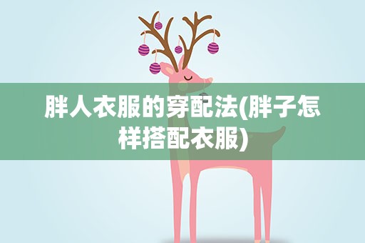 胖人衣服的穿配法(胖子怎样搭配衣服)