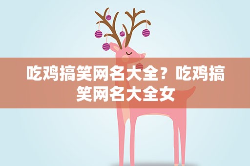 吃鸡搞笑网名大全？吃鸡搞笑网名大全女