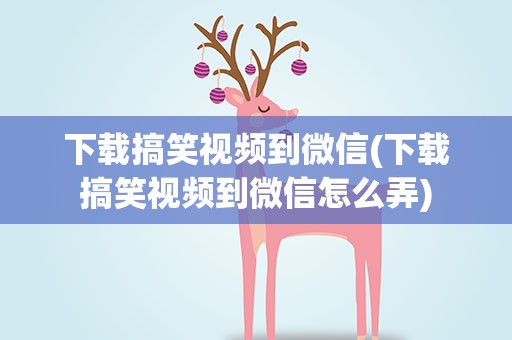 下载搞笑视频到微信(下载搞笑视频到微信怎么弄)