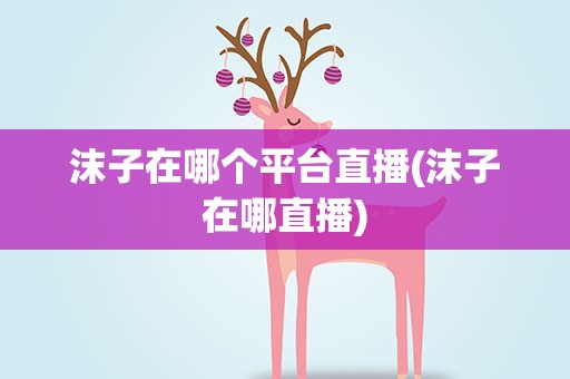 沫子在哪个平台直播(沫子在哪直播)
