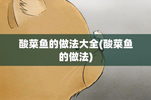 酸菜鱼的做法大全(酸菜鱼的做法)