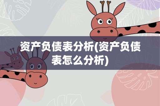 资产负债表分析(资产负债表怎么分析)