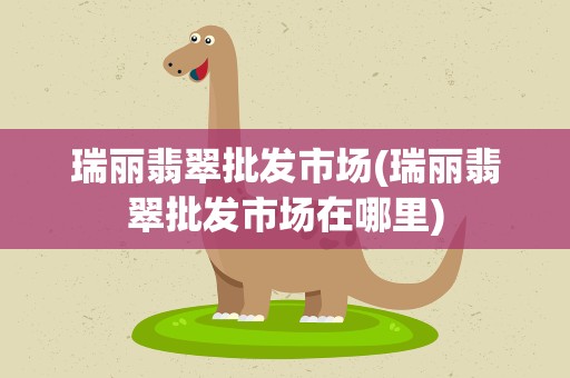 瑞丽翡翠批发市场(瑞丽翡翠批发市场在哪里)