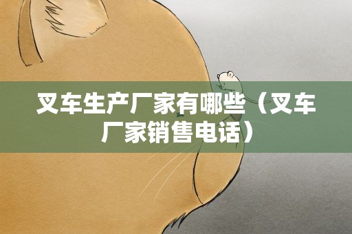 叉车生产厂家有哪些（叉车厂家销售电话）