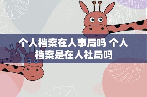 个人档案在人事局吗 个人档案是在人社局吗