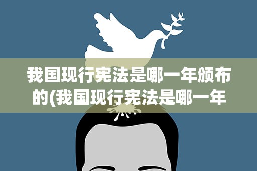 我国现行宪法是哪一年颁布的(我国现行宪法是哪一年颁布)