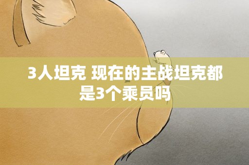 3人坦克 现在的主战坦克都是3个乘员吗