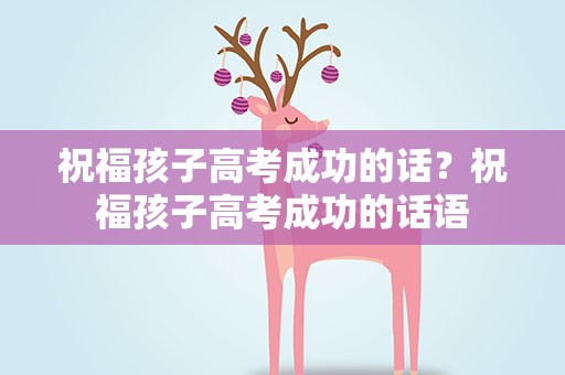 祝福孩子高考成功的话？祝福孩子高考成功的话语