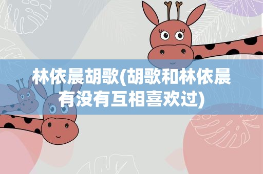 林依晨胡歌(胡歌和林依晨有没有互相喜欢过)
