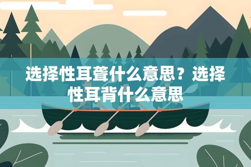 选择性耳聋什么意思？选择性耳背什么意思