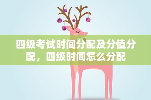 四级考试时间分配及分值分配，四级时间怎么分配