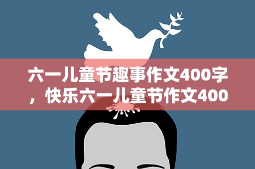 六一儿童节趣事作文400字，快乐六一儿童节作文400字【10篇】