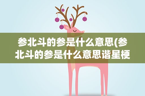 参北斗的参是什么意思(参北斗的参是什么意思谐星梗)