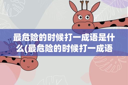 最危险的时候打一成语是什么(最危险的时候打一成语是什么成语)