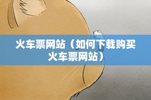 火车票网站（如何下载购买火车票网站）