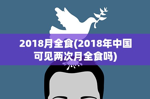 2018月全食(2018年中国可见两次月全食吗)