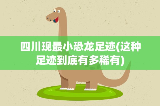 四川现最小恐龙足迹(这种足迹到底有多稀有)