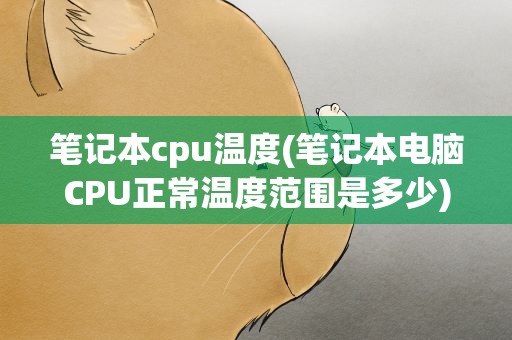 笔记本cpu温度(笔记本电脑CPU正常温度范围是多少)