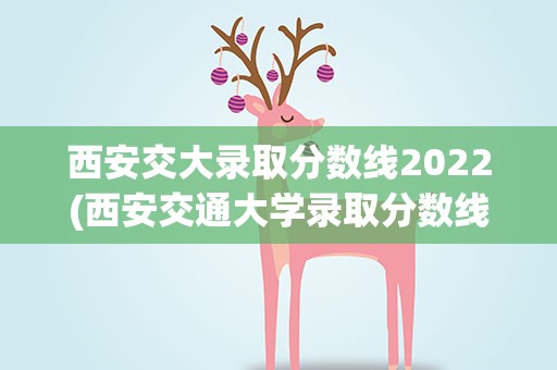 西安交大录取分数线2022(西安交通大学录取分数线2022)